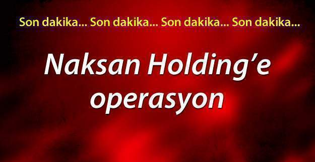 Naksan Holding'e baskın yapıldı, 9 gözaltı var! FETÖ kapsamında Naksan Holding'ten sonra başka nerelere operasyon yapılacak?