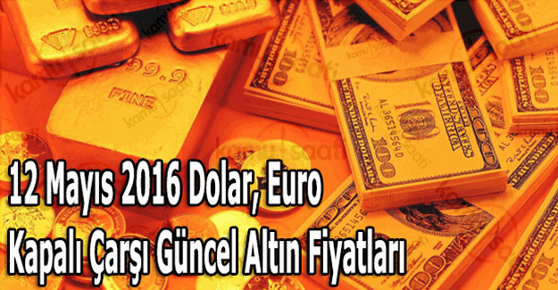 12 Mayıs 2016 Dolar, Euro ve Kapalı Çarşı güncel altın fiyatları
