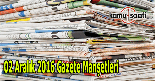 02 Aralık 2016 Cuma Gazete Manşetleri - Manşette hangi haberler var?
