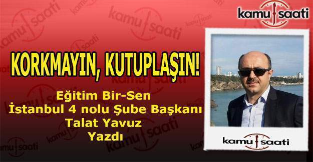 Eğitim Bir-Sen İstanbul 4. Nolu Şube Başkanı Talat Yavuz yazdı; Korkmayın, Kutuplaşın!