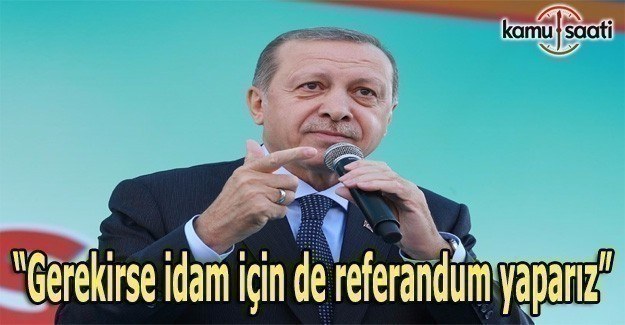 Erdoğan: Gerekirse idam için de referandum yaparız