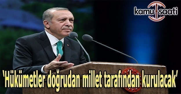 Erdoğan: Hükümetler doğrudan millet tarafından kurulacak