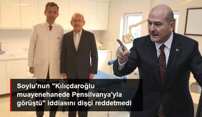 Bakan Soylu'nun "Kılıçdaroğlu muayenehanede Pensilvanya ile görüştü" iddiasını dişçi reddetmedi