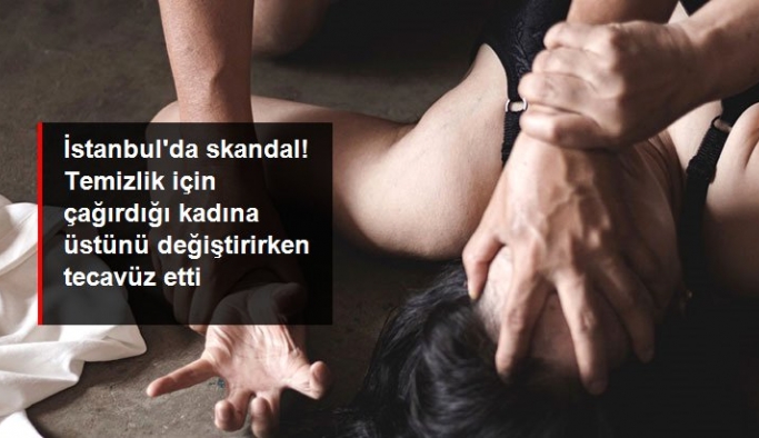 İstanbul'da skandal! Evine temizlik için çağırdığı kadına üstünü değiştirdiği sırada tecavüz etti