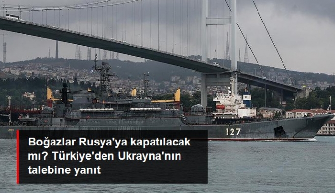 Boğazlar Rusya'ya kapatılacak mı? Türkiye'den Ukrayna'nın talebine yanıt