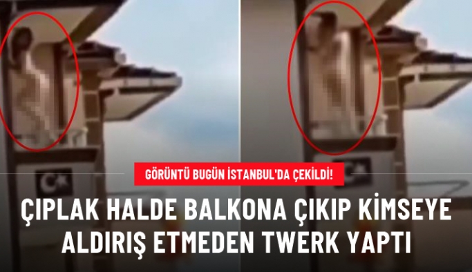 İstanbul'da genç bir kadın evinin balkonuna çıplak halde çıkarak dakikalarca twerk yaptı