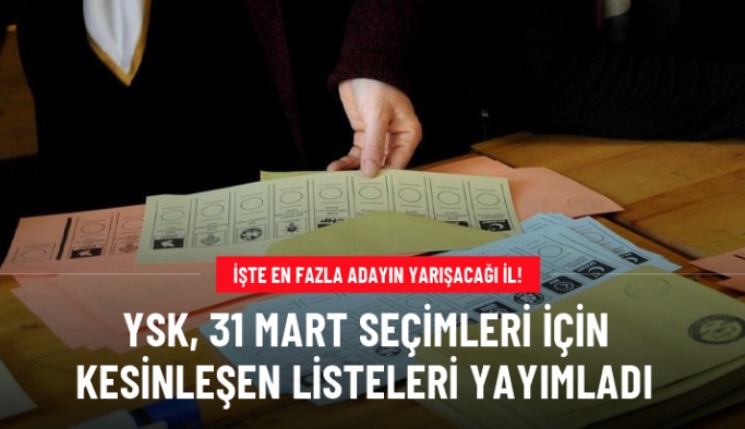 YSK, 31 Mart seçimlerine ilişkin kesin aday listelerini yayımladı! İstanbul'da 49 aday yarışacak