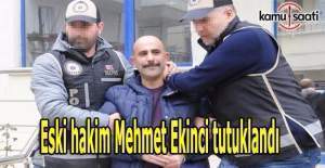 Eski hakim Mehmet Ekinci tutuklandı