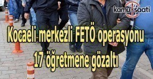Kocaeli merkezli FETÖ operasyonu: 17 öğretmene gözaltı