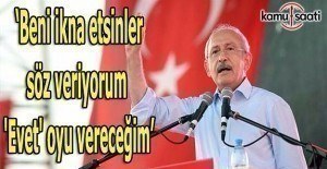 Kemal Kılıçdaroğlu: İkna etsinler 'Evet' oyu vereceğim