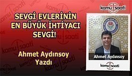 SEVGİ EVLERİNİN EN BÜYÜK İHTİYACI SEVGİ! Ahmet Aydınsoy'un Kaleminden!