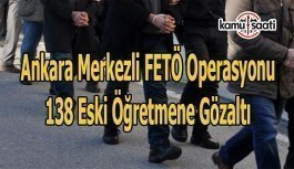 Ankara merkezli FETÖ operasyonu-  138 eski öğretmene gözaltı